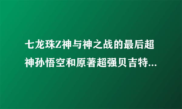 七龙珠Z神与神之战的最后超神孙悟空和原著超强贝吉特等问题！！