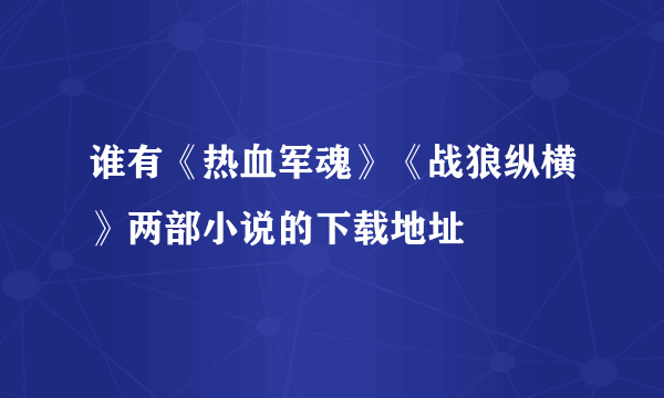 谁有《热血军魂》《战狼纵横》两部小说的下载地址