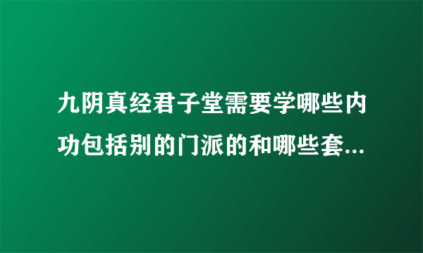 九阴真经君子堂需要学哪些内功包括别的门派的和哪些套路好,套路属性都改成柔么?