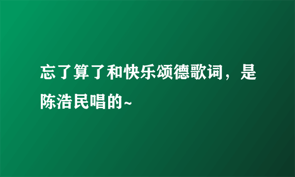 忘了算了和快乐颂德歌词，是陈浩民唱的~