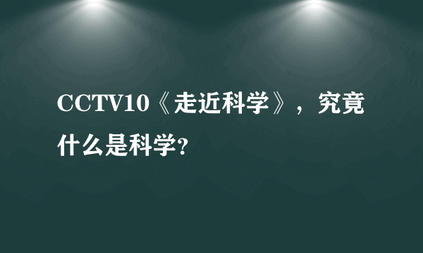 CCTV10《走近科学》，究竟什么是科学？