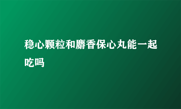 稳心颗粒和麝香保心丸能一起吃吗