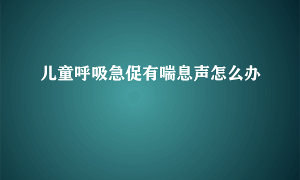 儿童呼吸急促有喘息声怎么办