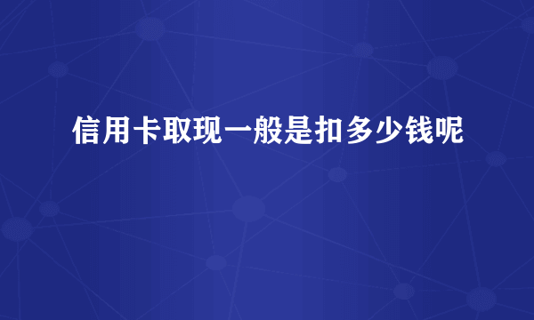 信用卡取现一般是扣多少钱呢