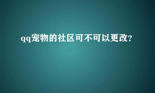 qq宠物的社区可不可以更改？