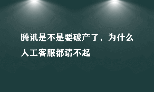 腾讯是不是要破产了，为什么人工客服都请不起