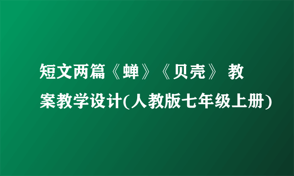 短文两篇《蝉》《贝壳》 教案教学设计(人教版七年级上册)