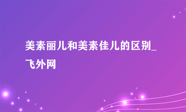 美素丽儿和美素佳儿的区别_飞外网