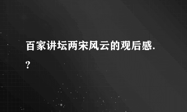 百家讲坛两宋风云的观后感．？