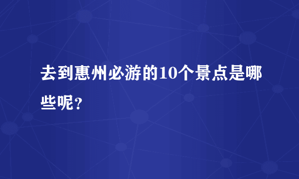 去到惠州必游的10个景点是哪些呢？