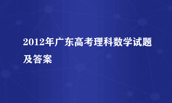 2012年广东高考理科数学试题及答案