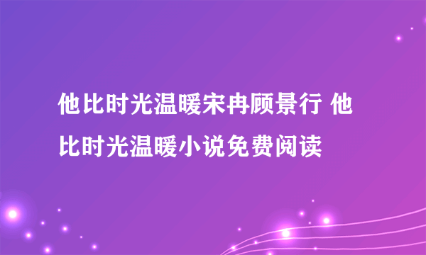 他比时光温暖宋冉顾景行 他比时光温暖小说免费阅读