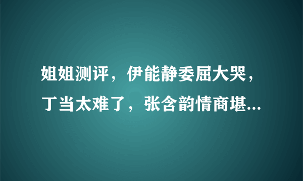 姐姐测评，伊能静委屈大哭，丁当太难了，张含韵情商堪比郭麒麟