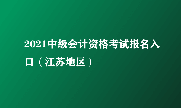 2021中级会计资格考试报名入口（江苏地区）