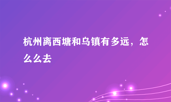 杭州离西塘和乌镇有多远，怎么么去