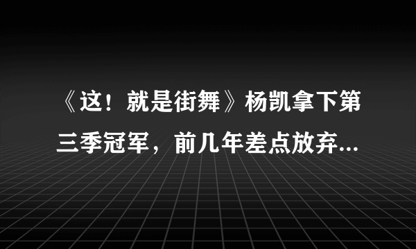 《这！就是街舞》杨凯拿下第三季冠军，前几年差点放弃Breaking？