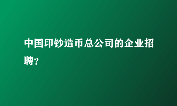 中国印钞造币总公司的企业招聘？