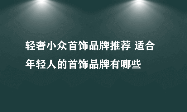 轻奢小众首饰品牌推荐 适合年轻人的首饰品牌有哪些