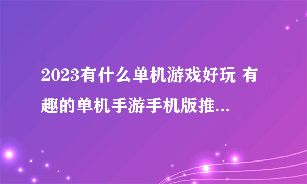 2023有什么单机游戏好玩 有趣的单机手游手机版推荐排行榜