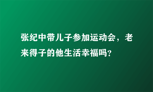 张纪中带儿子参加运动会，老来得子的他生活幸福吗？