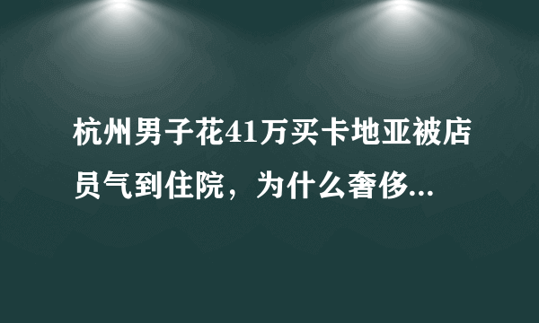 杭州男子花41万买卡地亚被店员气到住院，为什么奢侈品店的员工总是很拽？