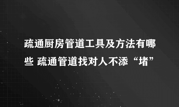 疏通厨房管道工具及方法有哪些 疏通管道找对人不添“堵”