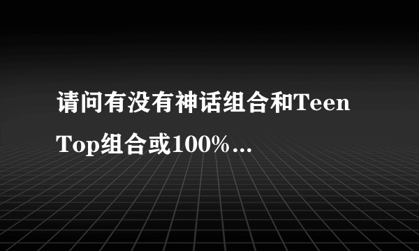 请问有没有神话组合和Teen Top组合或100%组合同台的节目