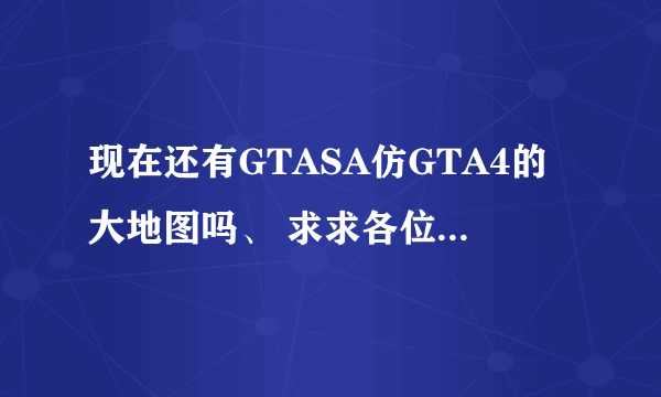 现在还有GTASA仿GTA4的大地图吗、 求求各位大神给我一个