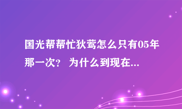 国光帮帮忙狄莺怎么只有05年那一次？ 为什么到现在到没上过国光帮帮忙