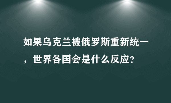 如果乌克兰被俄罗斯重新统一，世界各国会是什么反应？