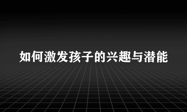 如何激发孩子的兴趣与潜能