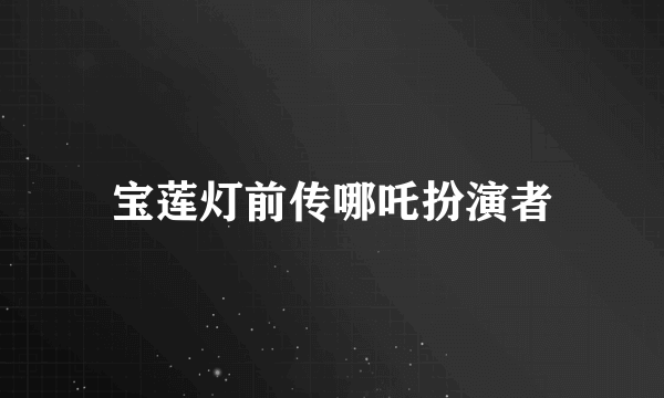 宝莲灯前传哪吒扮演者