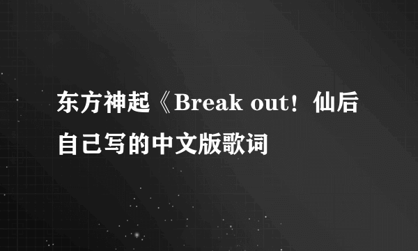 东方神起《Break out！仙后自己写的中文版歌词