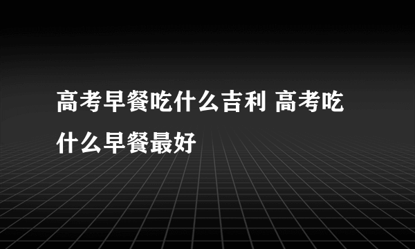 高考早餐吃什么吉利 高考吃什么早餐最好