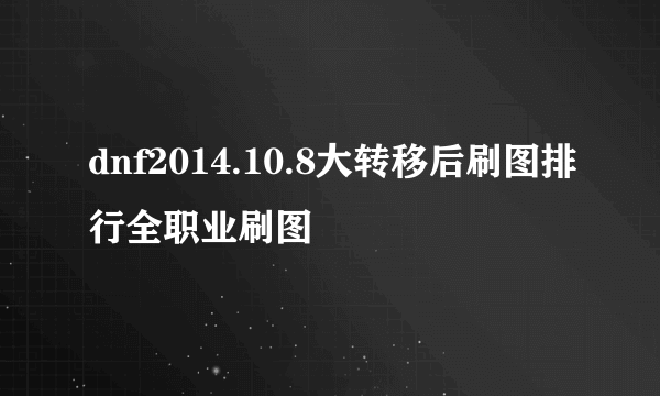 dnf2014.10.8大转移后刷图排行全职业刷图