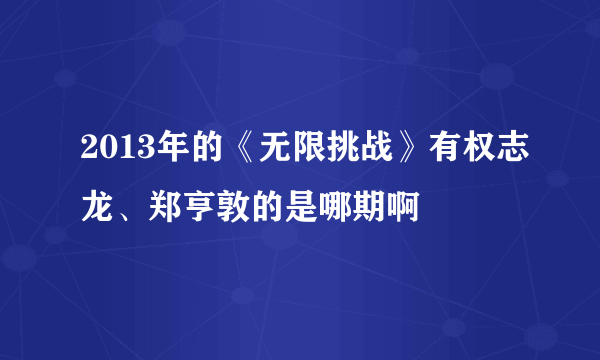 2013年的《无限挑战》有权志龙、郑亨敦的是哪期啊