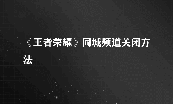 《王者荣耀》同城频道关闭方法