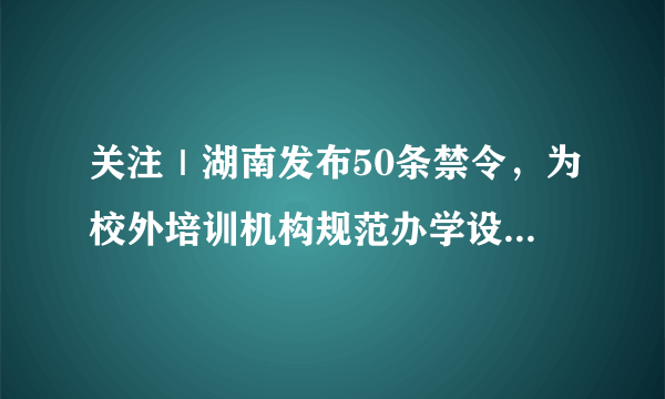 关注｜湖南发布50条禁令，为校外培训机构规范办学设置边界线