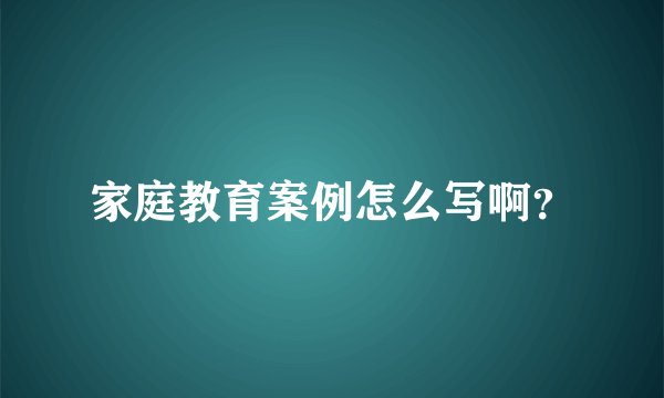 家庭教育案例怎么写啊？