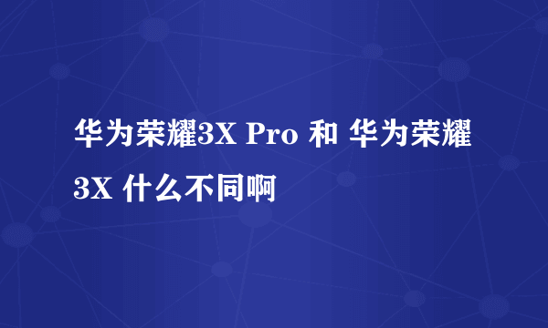 华为荣耀3X Pro 和 华为荣耀3X 什么不同啊