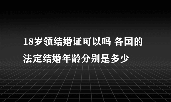 18岁领结婚证可以吗 各国的法定结婚年龄分别是多少