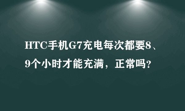 HTC手机G7充电每次都要8、9个小时才能充满，正常吗？