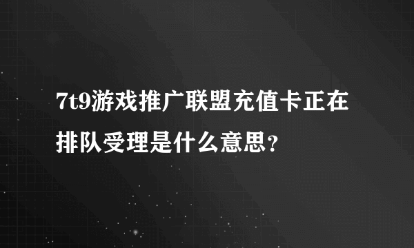 7t9游戏推广联盟充值卡正在排队受理是什么意思？