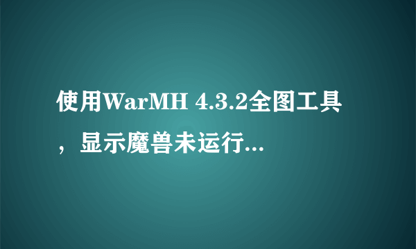 使用WarMH 4.3.2全图工具，显示魔兽未运行，开不了图