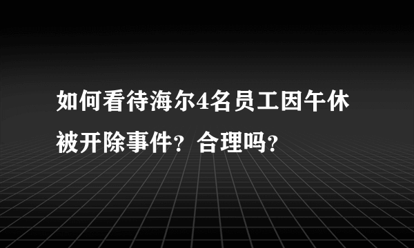 如何看待海尔4名员工因午休被开除事件？合理吗？