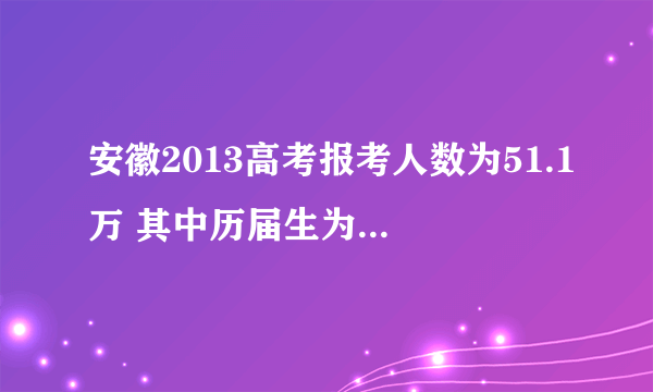 安徽2013高考报考人数为51.1万 其中历届生为10.4万人