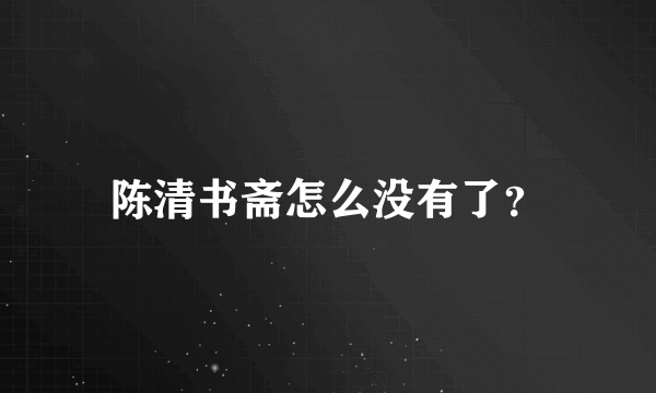 陈清书斋怎么没有了？