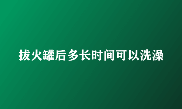 拔火罐后多长时间可以洗澡