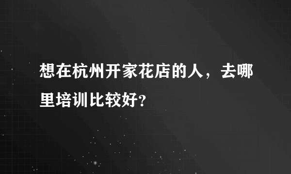 想在杭州开家花店的人，去哪里培训比较好？