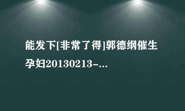 能发下[非常了得]郭德纲催生孕妇20130213-hd的种子或下载链接么？